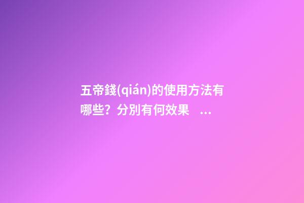 五帝錢(qián)的使用方法有哪些？分別有何效果？（五帝錢(qián)的作用和使用方法）